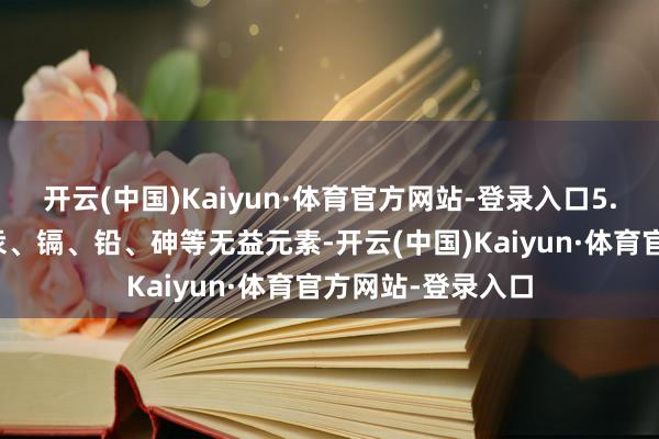 开云(中国)Kaiyun·体育官方网站-登录入口5.泥土重金属:如汞、镉、铅、砷等无益元素-开云(中国)Kaiyun·体育官方网站-登录入口