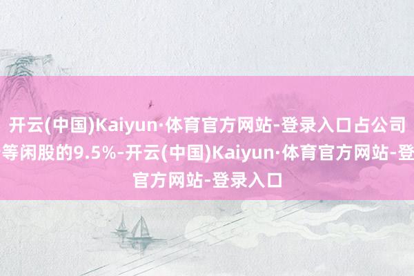 开云(中国)Kaiyun·体育官方网站-登录入口占公司已刊行等闲股的9.5%-开云(中国)Kaiyun·体育官方网站-登录入口