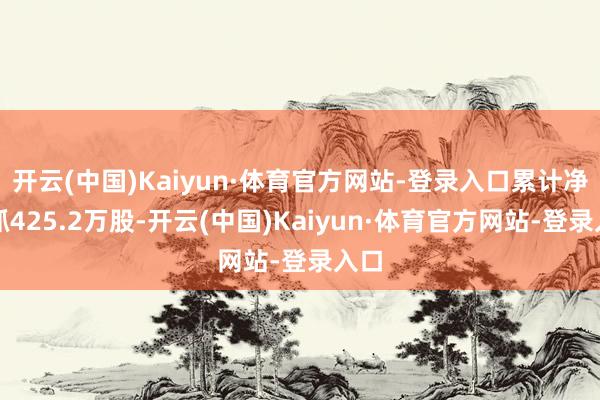 开云(中国)Kaiyun·体育官方网站-登录入口累计净减抓425.2万股-开云(中国)Kaiyun·体育官方网站-登录入口
