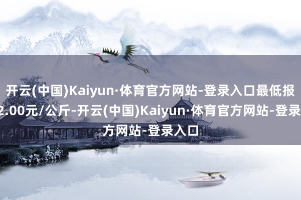开云(中国)Kaiyun·体育官方网站-登录入口最低报价72.00元/公斤-开云(中国)Kaiyun·体育官方网站-登录入口
