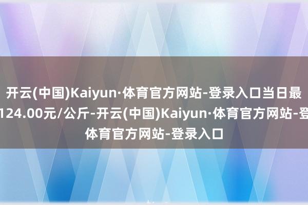 开云(中国)Kaiyun·体育官方网站-登录入口当日最高报价124.00元/公斤-开云(中国)Kaiyun·体育官方网站-登录入口