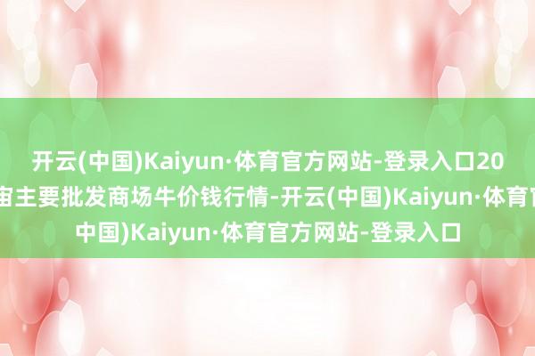 开云(中国)Kaiyun·体育官方网站-登录入口2024年11月29日宇宙主要批发商场牛价钱行情-开云(中国)Kaiyun·体育官方网站-登录入口