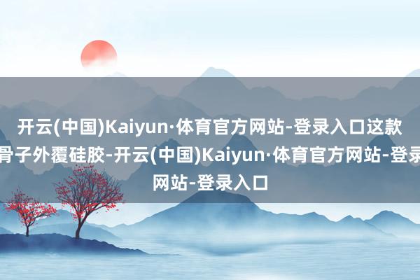 开云(中国)Kaiyun·体育官方网站-登录入口这款耳机骨子外覆硅胶-开云(中国)Kaiyun·体育官方网站-登录入口