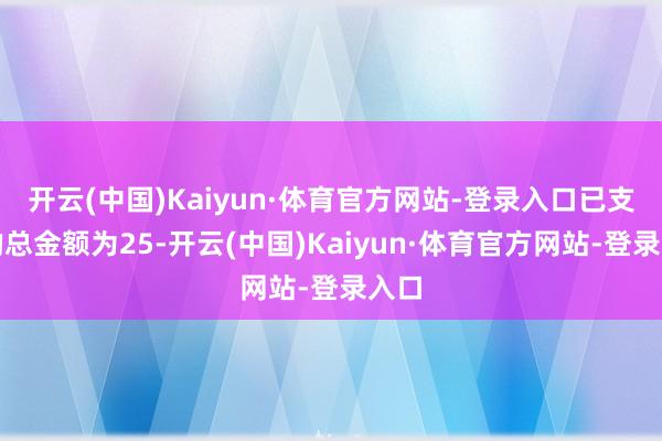 开云(中国)Kaiyun·体育官方网站-登录入口已支付的总金额为25-开云(中国)Kaiyun·体育官方网站-登录入口