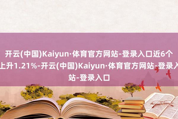 开云(中国)Kaiyun·体育官方网站-登录入口近6个月上升1.21%-开云(中国)Kaiyun·体育官方网站-登录入口