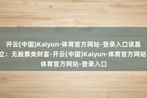 开云(中国)Kaiyun·体育官方网站-登录入口该基金财富建立：无股票类财富-开云(中国)Kaiyun·体育官方网站-登录入口