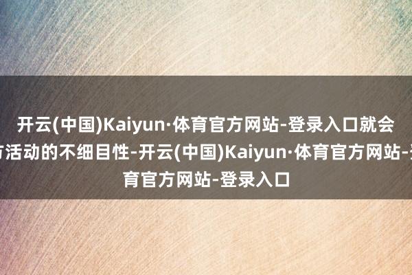 开云(中国)Kaiyun·体育官方网站-登录入口就会形成我方活动的不细目性-开云(中国)Kaiyun·体育官方网站-登录入口