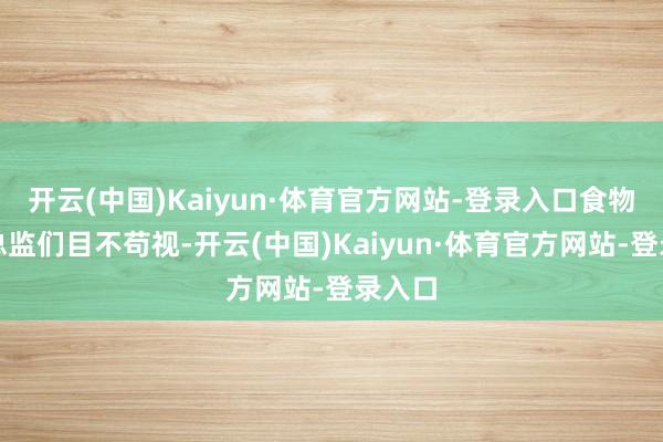 开云(中国)Kaiyun·体育官方网站-登录入口食物安全总监们目不苟视-开云(中国)Kaiyun·体育官方网站-登录入口