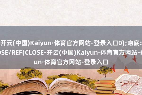 开云(中国)Kaiyun·体育官方网站-登录入口0);吻底:=IF(CLOSE/REF(CLOSE-开云(中国)Kaiyun·体育官方网站-登录入口