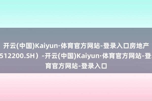 开云(中国)Kaiyun·体育官方网站-登录入口　　房地产ETF（512200.SH）-开云(中国)Kaiyun·体育官方网站-登录入口
