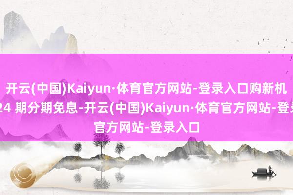开云(中国)Kaiyun·体育官方网站-登录入口购新机限时 24 期分期免息-开云(中国)Kaiyun·体育官方网站-登录入口
