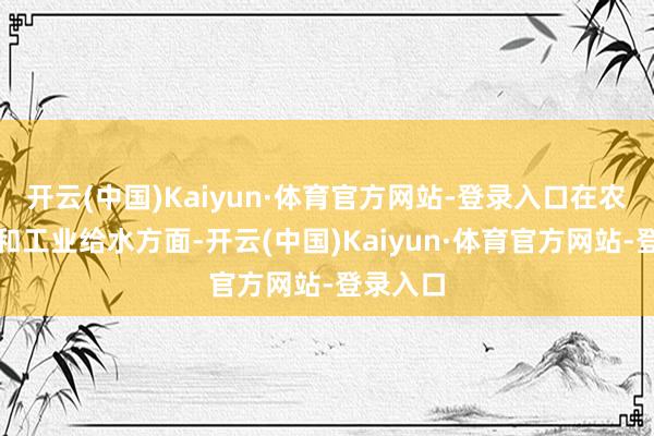 开云(中国)Kaiyun·体育官方网站-登录入口在农田灌溉和工业给水方面-开云(中国)Kaiyun·体育官方网站-登录入口