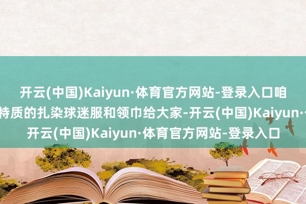 开云(中国)Kaiyun·体育官方网站-登录入口咱们准备了具有大理民族特质的扎染球迷服和领巾给大家-开云(中国)Kaiyun·体育官方网站-登录入口