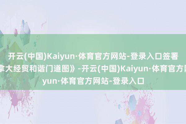 开云(中国)Kaiyun·体育官方网站-登录入口签署了《中国—加拿大经贸和谐门道图》-开云(中国)Kaiyun·体育官方网站-登录入口