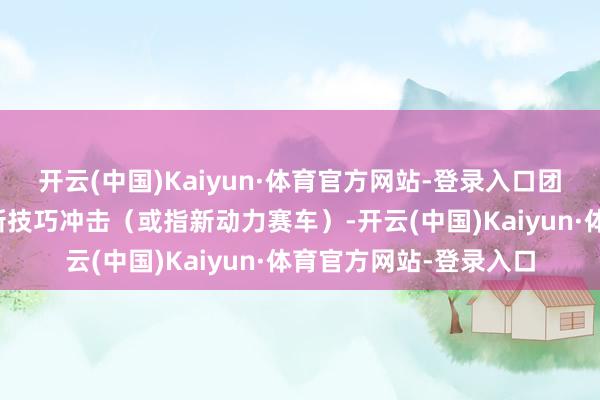 开云(中国)Kaiyun·体育官方网站-登录入口团队靠近旧成员离开、新技巧冲击(或指新动力赛车)-开云(中国)Kaiyun·体育官方网站-登录入口