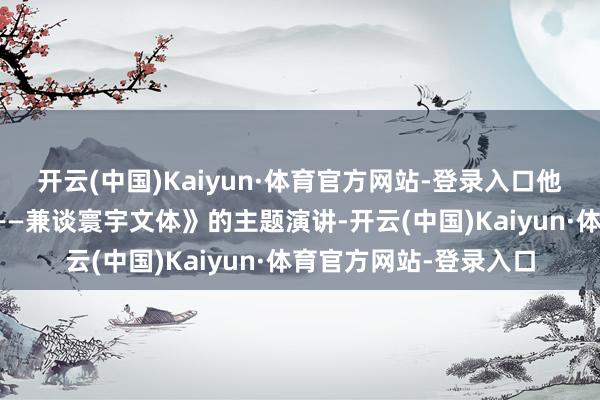 开云(中国)Kaiyun·体育官方网站-登录入口他发表题为《重返寓言——兼谈寰宇文体》的主题演讲-开云(中国)Kaiyun·体育官方网站-登录入口
