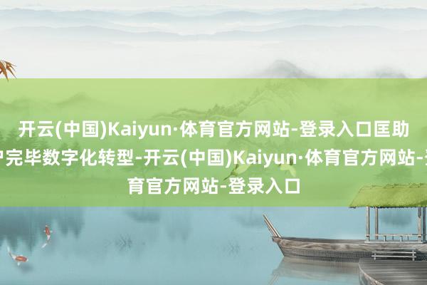 开云(中国)Kaiyun·体育官方网站-登录入口匡助企业客户完毕数字化转型-开云(中国)Kaiyun·体育官方网站-登录入口