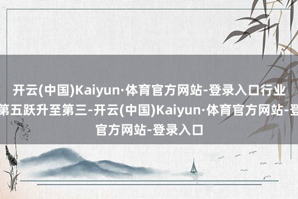 开云(中国)Kaiyun·体育官方网站-登录入口行业地位从第五跃升至第三-开云(中国)Kaiyun·体育官方网站-登录入口