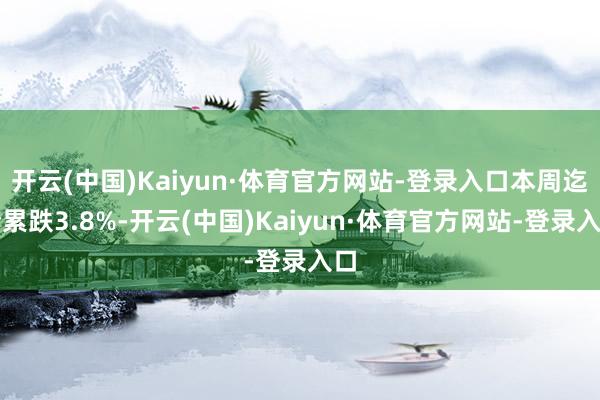 开云(中国)Kaiyun·体育官方网站-登录入口本周迄今累跌3.8%-开云(中国)Kaiyun·体育官方网站-登录入口