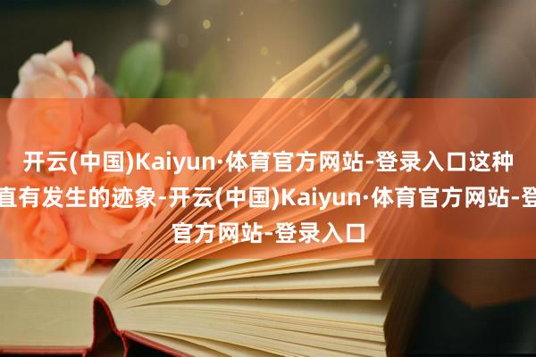 开云(中国)Kaiyun·体育官方网站-登录入口这种情况一直有发生的迹象-开云(中国)Kaiyun·体育官方网站-登录入口