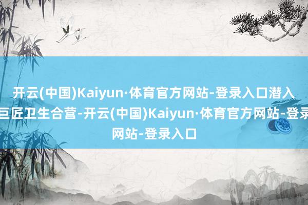 开云(中国)Kaiyun·体育官方网站-登录入口潜入国际巨匠卫生合营-开云(中国)Kaiyun·体育官方网站-登录入口