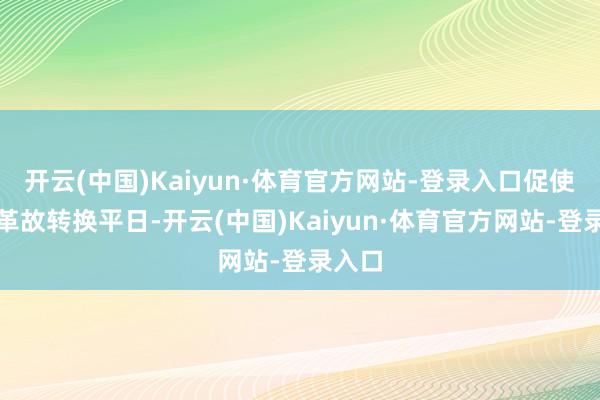 开云(中国)Kaiyun·体育官方网站-登录入口促使机体革故转换平日-开云(中国)Kaiyun·体育官方网站-登录入口