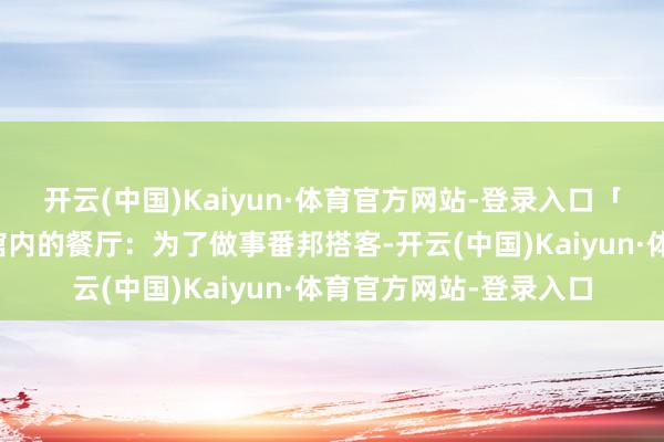 开云(中国)Kaiyun·体育官方网站-登录入口「敦煌宾馆」或高端旅馆内的餐厅:为了做事番邦搭客-开云(中国)Kaiyun·体育官方网站-登录入口