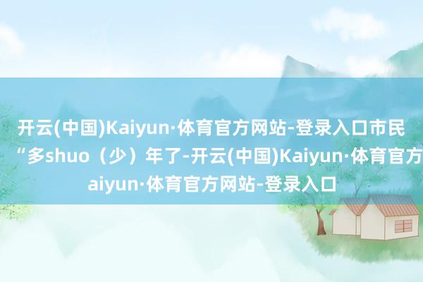 开云(中国)Kaiyun·体育官方网站-登录入口市民崔大爷笑着说：“多shuo（少）年了-开云(中国)Kaiyun·体育官方网站-登录入口