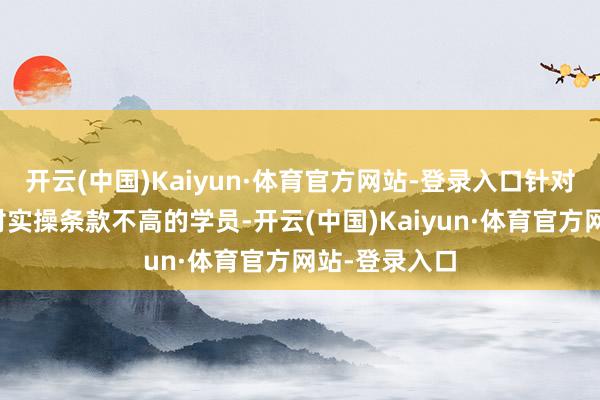 开云(中国)Kaiyun·体育官方网站-登录入口针对高校学生等对实操条款不高的学员-开云(中国)Kaiyun·体育官方网站-登录入口