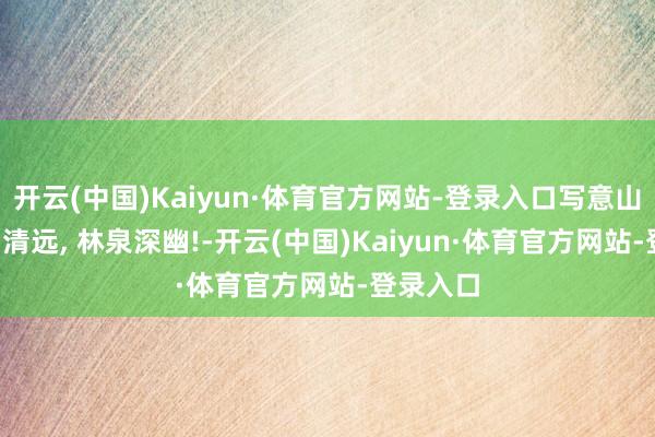 开云(中国)Kaiyun·体育官方网站-登录入口写意山水, 溪山清远, 林泉深幽!-开云(中国)Kaiyun·体育官方网站-登录入口