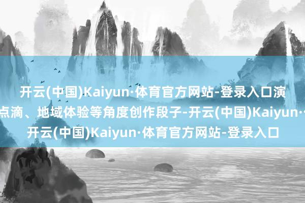 开云(中国)Kaiyun·体育官方网站-登录入口演员们从年终心情、生涯点滴、地域体验等角度创作段子-开云(中国)Kaiyun·体育官方网站-登录入口