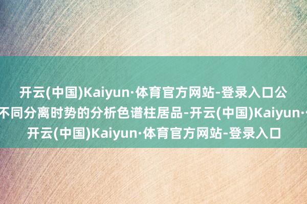 开云(中国)Kaiyun·体育官方网站-登录入口公司自训诫起便自主斥地不同分离时势的分析色谱柱居品-开云(中国)Kaiyun·体育官方网站-登录入口