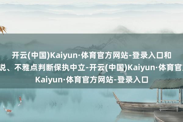 开云(中国)Kaiyun·体育官方网站-登录入口和讯网站对文中述说、不雅点判断保执中立-开云(中国)Kaiyun·体育官方网站-登录入口