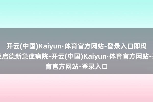 开云(中国)Kaiyun·体育官方网站-登录入口即玛丽病院及启德新急症病院-开云(中国)Kaiyun·体育官方网站-登录入口