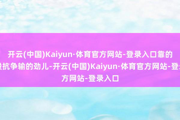 开云(中国)Kaiyun·体育官方网站-登录入口靠的是一股抗争输的劲儿-开云(中国)Kaiyun·体育官方网站-登录入口