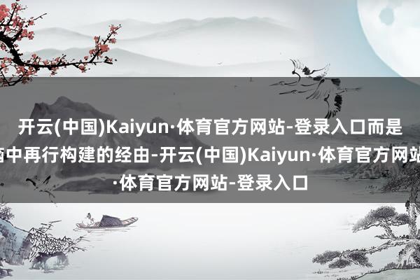 开云(中国)Kaiyun·体育官方网站-登录入口而是一个在大脑中再行构建的经由-开云(中国)Kaiyun·体育官方网站-登录入口