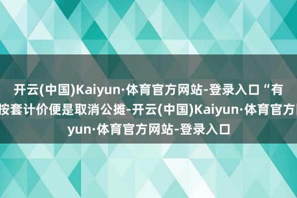 开云(中国)Kaiyun·体育官方网站-登录入口“有东说念主合计按套计价便是取消公摊-开云(中国)Kaiyun·体育官方网站-登录入口