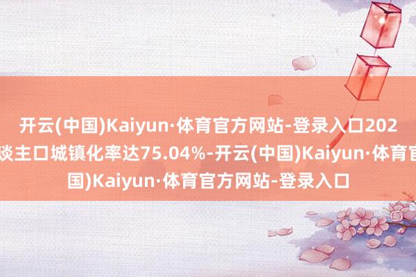 开云(中国)Kaiyun·体育官方网站-登录入口2023年江苏省常住东谈主口城镇化率达75.04%-开云(中国)Kaiyun·体育官方网站-登录入口