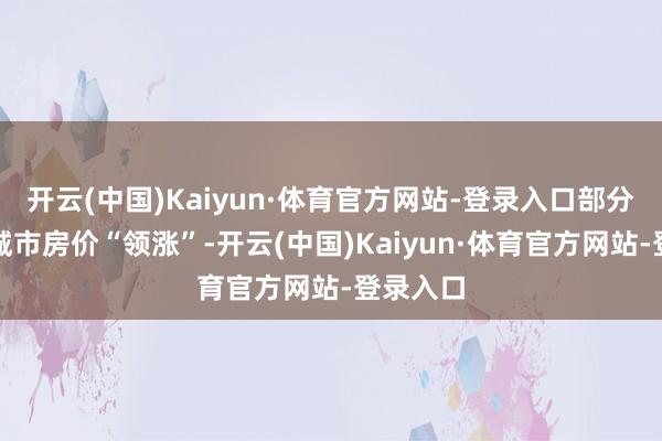 开云(中国)Kaiyun·体育官方网站-登录入口部分一二线城市房价“领涨”-开云(中国)Kaiyun·体育官方网站-登录入口