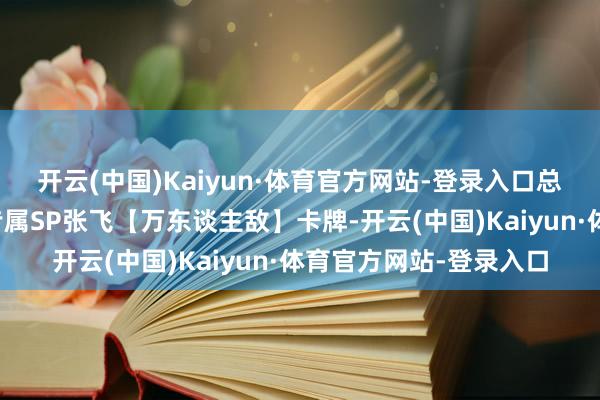 开云(中国)Kaiyun·体育官方网站-登录入口总决赛十六矫健要取得专属SP张飞【万东谈主敌】卡牌-开云(中国)Kaiyun·体育官方网站-登录入口