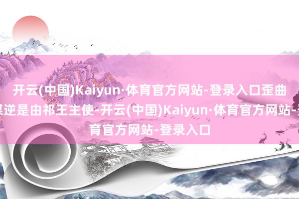 开云(中国)Kaiyun·体育官方网站-登录入口歪曲赤焰军谋逆是由祁王主使-开云(中国)Kaiyun·体育官方网站-登录入口