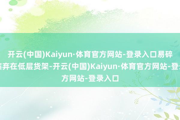 开云(中国)Kaiyun·体育官方网站-登录入口易碎品会摈弃在低层货架-开云(中国)Kaiyun·体育官方网站-登录入口