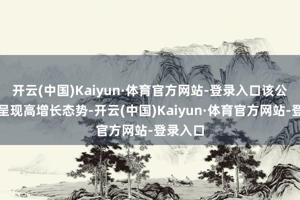 开云(中国)Kaiyun·体育官方网站-登录入口该公司功绩呈现高增长态势-开云(中国)Kaiyun·体育官方网站-登录入口