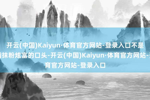 开云(中国)Kaiyun·体育官方网站-登录入口不是那种搽脂抹粉炫富的口头-开云(中国)Kaiyun·体育官方网站-登录入口