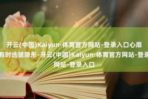 开云(中国)Kaiyun·体育官方网站-登录入口心扉里她有时选拔隐形-开云(中国)Kaiyun·体育官方网站-登录入口