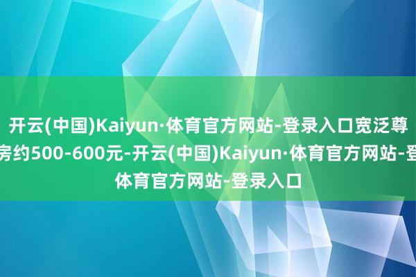 开云(中国)Kaiyun·体育官方网站-登录入口宽泛尊享大床房约500-600元-开云(中国)Kaiyun·体育官方网站-登录入口