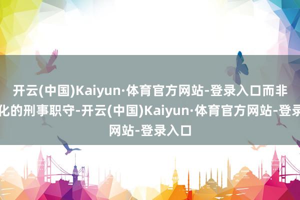 开云(中国)Kaiyun·体育官方网站-登录入口而非心绪化的刑事职守-开云(中国)Kaiyun·体育官方网站-登录入口