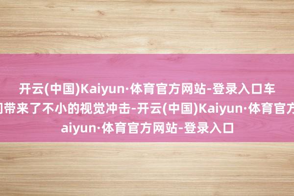 开云(中国)Kaiyun·体育官方网站-登录入口车子的造型给他们带来了不小的视觉冲击-开云(中国)Kaiyun·体育官方网站-登录入口