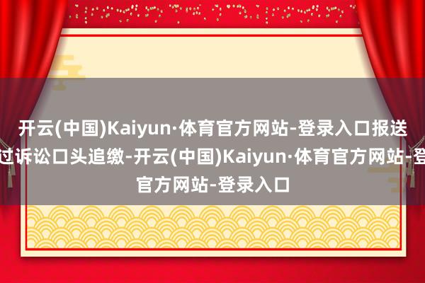 开云(中国)Kaiyun·体育官方网站-登录入口报送法院通过诉讼口头追缴-开云(中国)Kaiyun·体育官方网站-登录入口