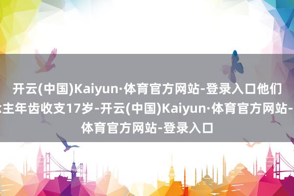 开云(中国)Kaiyun·体育官方网站-登录入口他们两东说念主年齿收支17岁-开云(中国)Kaiyun·体育官方网站-登录入口